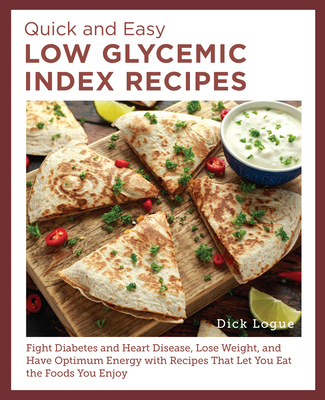 Quick and Easy Low Glycemic Index Recipes: Fight Diabetes and Heart Disease, Lose Weight, and Have Optimum Energy with Recipes That Let You Eat the Foods You Enjoy - Logue, Dick