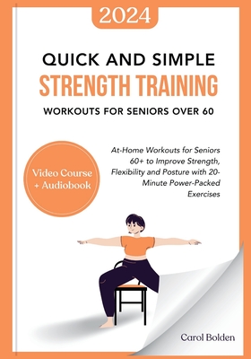 Quick and Simple Strength Training Workouts for Seniors Over 60: At-Home Workouts for Seniors 60+ to Improve Strength, Flexibility and Posture with 20-Minute Power-Packed Exercises - Bolden, Carol