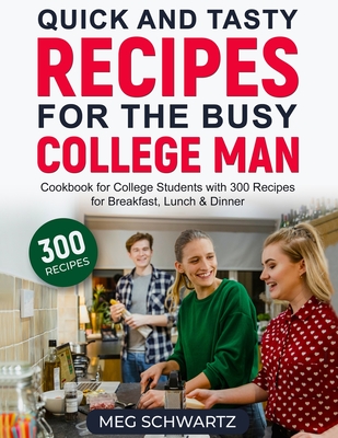 Quick and Tasty Recipes for the Busy College Man: Cookbook for College Students with 300 Recipes for Breakfast, Lunch & Dinner - Schwartz, Meg