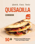 Quick, Easy, Tasty Quesadilla Cookbook: 50+ Delicious Quesadilla Recipes That You'll Enjoy Today