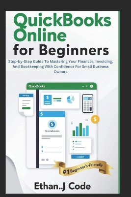 QuickBooks Online for Beginners: Step-by-Step Guide To Mastering Your Finances, Invoicing, And Bookkeeping With Confidence For Small Business Owners - Code, Ethan J