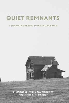 Quiet Remnants: finding the beauty in what once was - Swaney, R. H., and Bischoff, Abby