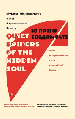 "Quiet Spiders of the Hidden Soul": Mykola (Nik) Bazhan's Early Experimental Poetry - Bazhan, Mykola, and Rosenblum, Oksana (Editor), and Fridman, Lev (Editor)