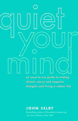 Quiet Your Mind: An Easy-To-Use Guide to Ending Chronic Worry and Negative Thoughts and Living a Calmer Life - Selby, John