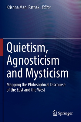 Quietism, Agnosticism and Mysticism: Mapping the Philosophical Discourse of the East and the West - Pathak, Krishna Mani (Editor)