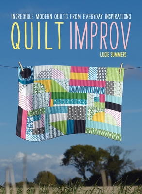 Quilt Improv: Incredible quilts from everyday inspirations - Summers, Lucie