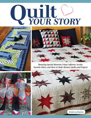 Quilt Your Story: Honoring Special Moments Using Uniforms, Scrubs, Favorite Shirts, and More to Make Memory Quilts and Projects - La Flamme, Kristin