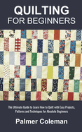 Quilting for Beginners: The Ultimate Guide to Learn How to Quilt with Easy Projects, Patterns and Techniques for Absolute Beginners