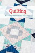 Quilting: The Complete Beginner's Guide to Learn Quilting: Basic Quilting Book