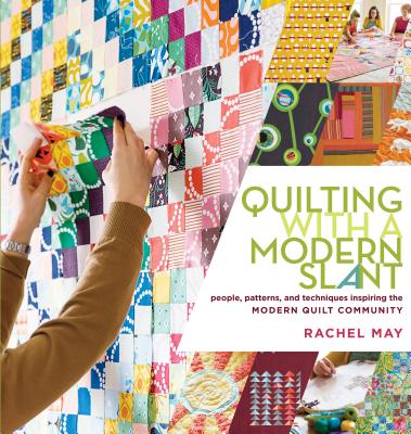 Quilting with a Modern Slant: People, Patterns, and Techniques Inspiring the Modern Quilt Community - May, Rachel