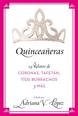 Quinceaneras: 15 Relatos de Coronas, Tafetan, Tios Borrachos y Mas - Lopez, Adriana V