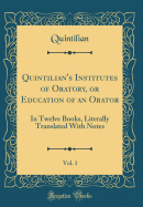 Quintilian's Institutes of Oratory, or Education of an Orator, Vol. 1: In Twelve Books, Literally Translated with Notes (Classic Reprint)