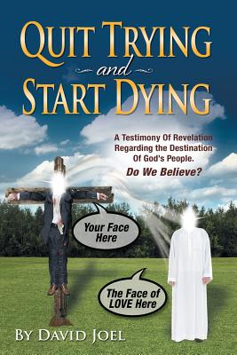 Quit Trying and Start Dying!: A Testimony of Revelation Regarding the Destination of God's People. Do We Believe? - Joel, David