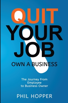 Quit Your Job Own a Business: The Journey from Employee to Business Owner - Hopper, Phil