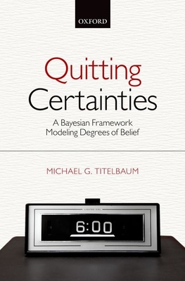 Quitting Certainties: A Bayesian Framework Modeling Degrees of Belief - Titelbaum, Michael G.