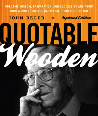 Quotable Wooden: Words of Wisdom, Preparation, and Success By and About John Wooden, College Basketball's Greatest Coach - Reger, John