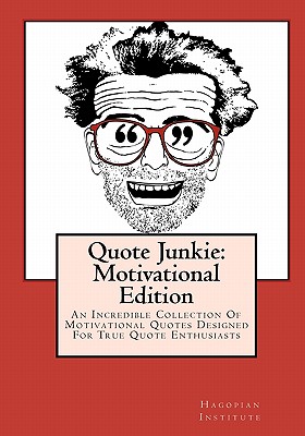 Quote Junkie: Motivational Edition: An Incredible Collection Of Motivational Quotes Designed For True Quote Enthusiasts - Hagopian Institute