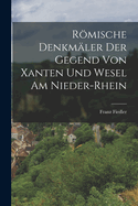 Rmische Denkm?ler Der Gegend Von Xanten Und Wesel Am Nieder-Rhein