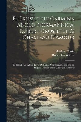 R. Grossetete Carmina Anglo-Normannica. Robert Grossetete'S Chasteau D'Amour: To Which Are Added Lavie De Sainte Maire Egyptienne and an English Version of the Chasteau D'Amour - Cooke, Matthew, and Grosseteste, Robert