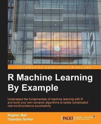 R Machine Learning By Example: Understand the fundamentals of machine learning with R and build your own dynamic algorithms to tackle complicated real-world problems successfully - Bali, Raghav, and Sarkar, Dipanjan
