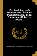 R.P. Caroli Benvenuti Societatis Jesu Dissertatio Physica de Lumine Ex Ed. Romana Anni M. DCC. LIV Recusa...