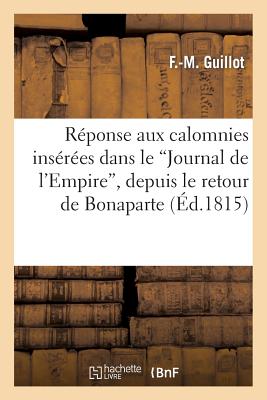 R?ponse Aux Calomnies Ins?r?es Dans Le 'Journal de l'Empire', Depuis Le Retour de Bonaparte: Jusqu'? Sa R?abdication, Contre l'Auguste Famille Des Bourbons - Guillot, F -M