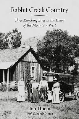 Rabbit Creek Country: Three Ranching Lives in the Heart of the Mountain West - Thiem, Jon, and Dimon, Deborah