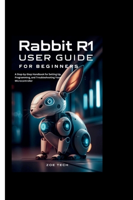 Rabbit R1 User Guide For Beginners: A Step-by-Step Handbook for Setting Up, Programming, and Troubleshooting Your Microcontroller - Tech, Zoe
