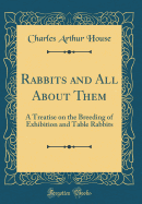 Rabbits and All about Them: A Treatise on the Breeding of Exhibition and Table Rabbits (Classic Reprint)