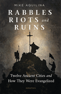 Rabbles, Riots, and Ruins: Twelve Ancient Cities and How They Were Evangelized