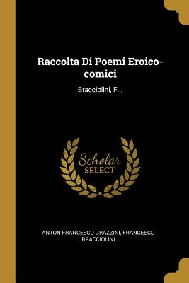 Raccolta Di Poemi Eroico-Comici: Bracciolini, F... - Grazzini, Anton Francesco, and Bracciolini, Francesco