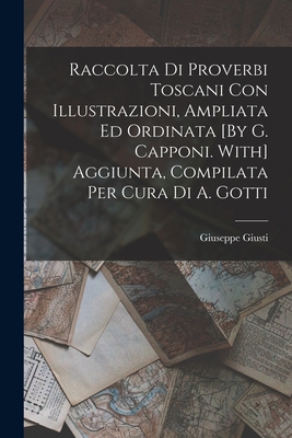 Raccolta Di Proverbi Toscani Con Illustrazioni, Ampliata Ed Ordinata [By G. Capponi. With] Aggiunta, Compilata Per Cura Di A. Gotti - Giusti, Giuseppe