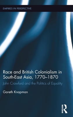 Race and British Colonialism in Southeast Asia, 1770-1870: John Crawfurd and the Politics of Equality - Knapman, Gareth