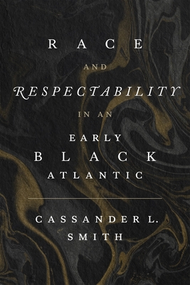 Race and Respectability in an Early Black Atlantic - Smith, Cassander L.