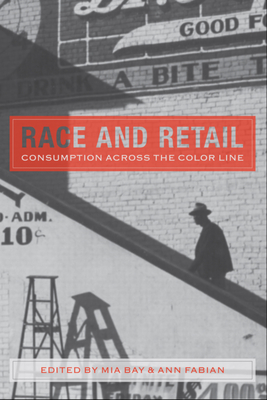 Race and Retail: Consumption Across the Color Line - Bay, Mia, Professor (Contributions by), and Fabian, Ann, Professor (Contributions by), and Kwate, Naa Oyo a (Contributions by)