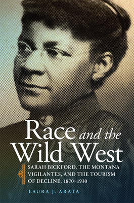 Race and the Wild West: Sarah Bickford, the Montana Vigilantes, and the Tourism of Decline, 1870-1930 Volume 17 - Arata, Laura J