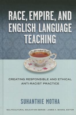 Race, Empire, and English Language Teaching: Creating Responsible and Ethical Anti-Racist Practice - Motha, Suhanthie, and Banks, James a (Editor)