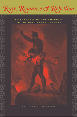 Race, Romance, and Rebellion: Literatures of the Americas in the Nineteenth Century - O'Brien, Colleen C
