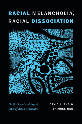 Racial Melancholia, Racial Dissociation: On the Social and Psychic Lives of Asian Americans - Eng, David L, and Han, Shinhee