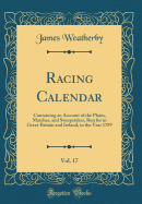 Racing Calendar, Vol. 17: Containing an Account of the Plates, Matches, and Sweepstakes, Run for in Great-Britain and Ireland, in the Year 1789 (Classic Reprint)