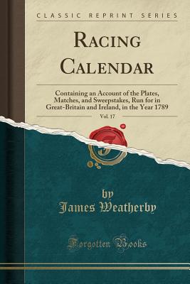 Racing Calendar, Vol. 17: Containing an Account of the Plates, Matches, and Sweepstakes, Run for in Great-Britain and Ireland, in the Year 1789 (Classic Reprint) - Weatherby, James