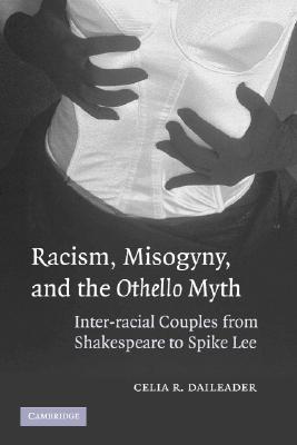 Racism, Misogyny, and the Othello Myth: Inter-Racial Couples from Shakespeare to Spike Lee - Daileader, Celia R