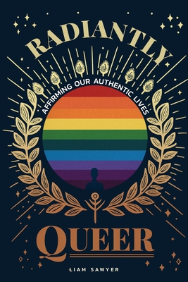 Radiantly Queer: Affirming Our Authentic Lives - Sawyer, Liam