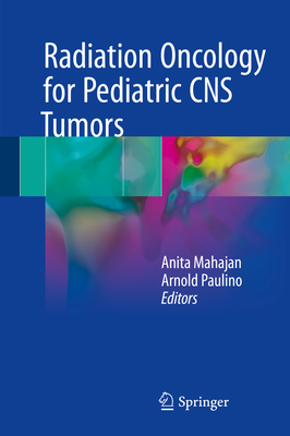 Radiation Oncology for Pediatric CNS Tumors - Mahajan, Anita (Editor), and Paulino, Arnold (Editor)