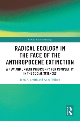 Radical Ecology in the Face of the Anthropocene Extinction: A New and Urgent Philosophy for Complexity in the Social Sciences - Smith, John a, and Wilson, Anna