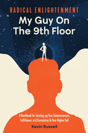 Radical Enlightenment: My Guy On The 9th Floor: A Handbook for Leveling-Up Your Consciousness, Fulfillment, and Connection to Your Higher Self