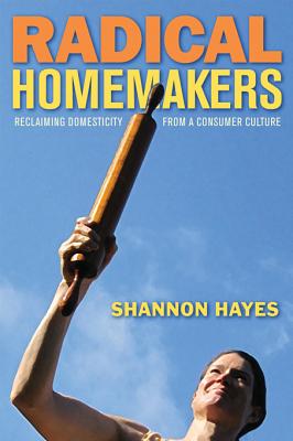 Radical Homemakers: Reclaiming Domesticity from a Consumer Culture - Hayes, Shannon