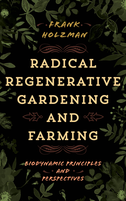 Radical Regenerative Gardening and Farming: Biodynamic Principles and Perspectives - Holzman, Frank