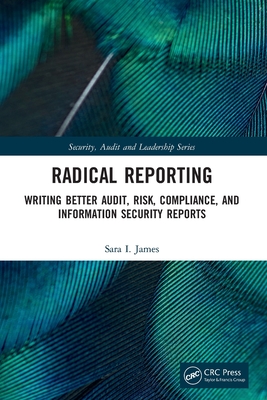 Radical Reporting: Writing Better Audit, Risk, Compliance, and Information Security Reports - James, Sara I
