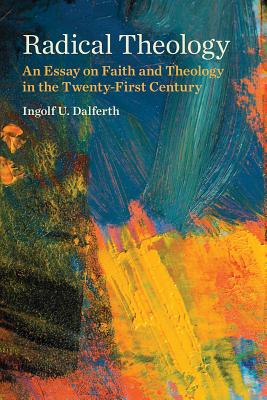 Radical Theology: An Essay on Faith and Theology in the Twenty-First Century - Dalferth, Ingolf U